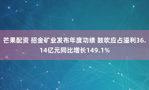 芒果配资 招金矿业发布年度功绩 鼓吹应占溢利36.14亿元同比增长149.1%