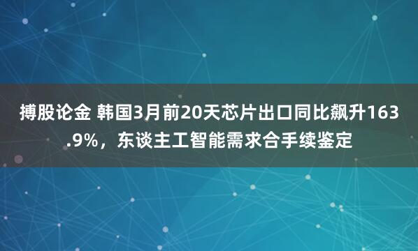 搏股论金 韩国3月前20天芯片出口同比飙升163.9%，东谈主工智能需求合手续鉴定