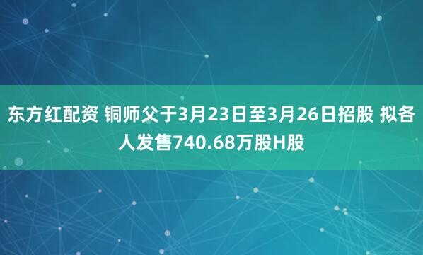 东方红配资 铜师父于3月23日至3月26日招股 拟各人发售740.68万股H股