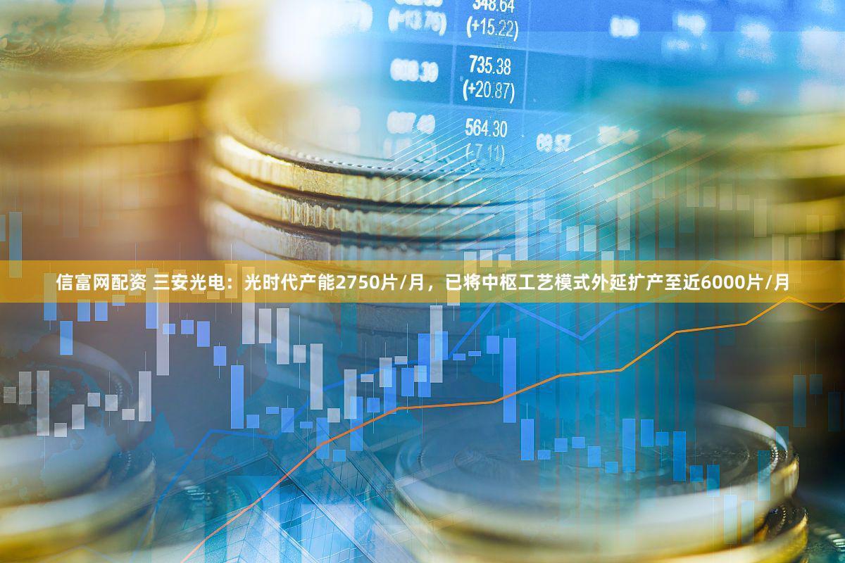 信富网配资 三安光电:光时代产能2750片/月,已将中枢工艺模式外延扩产至近6000片/月