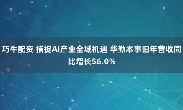 巧牛配资 捕捉AI产业全域机遇 华勤本事旧年营收同比增长56.0%