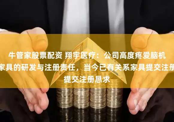 牛管家股票配资 翔宇医疗:公司高度疼爱脑机接口家具的研发与注册责任,当今已有关系家具提交注册恳求