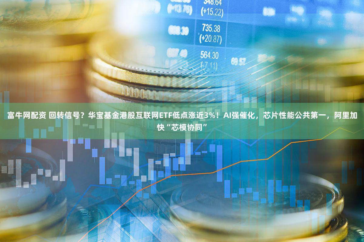 富牛网配资 回转信号？华宝基金港股互联网ETF低点涨近3%！AI强催化，芯片性能公共第一，阿里加快“芯模协同”