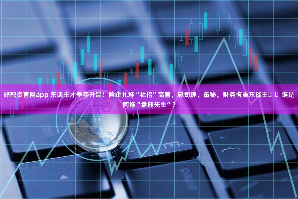 好配资官网app 东谈主才争夺升温！险企扎堆“社招”高管，总司理、董秘、财务慎重东谈主⋯⋯谁是阿谁“盘曲先生”？