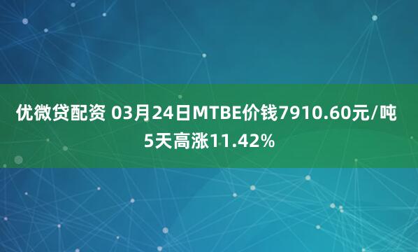 优微贷配资 03月24日MTBE价钱7910.60元/吨 5天高涨11.42%