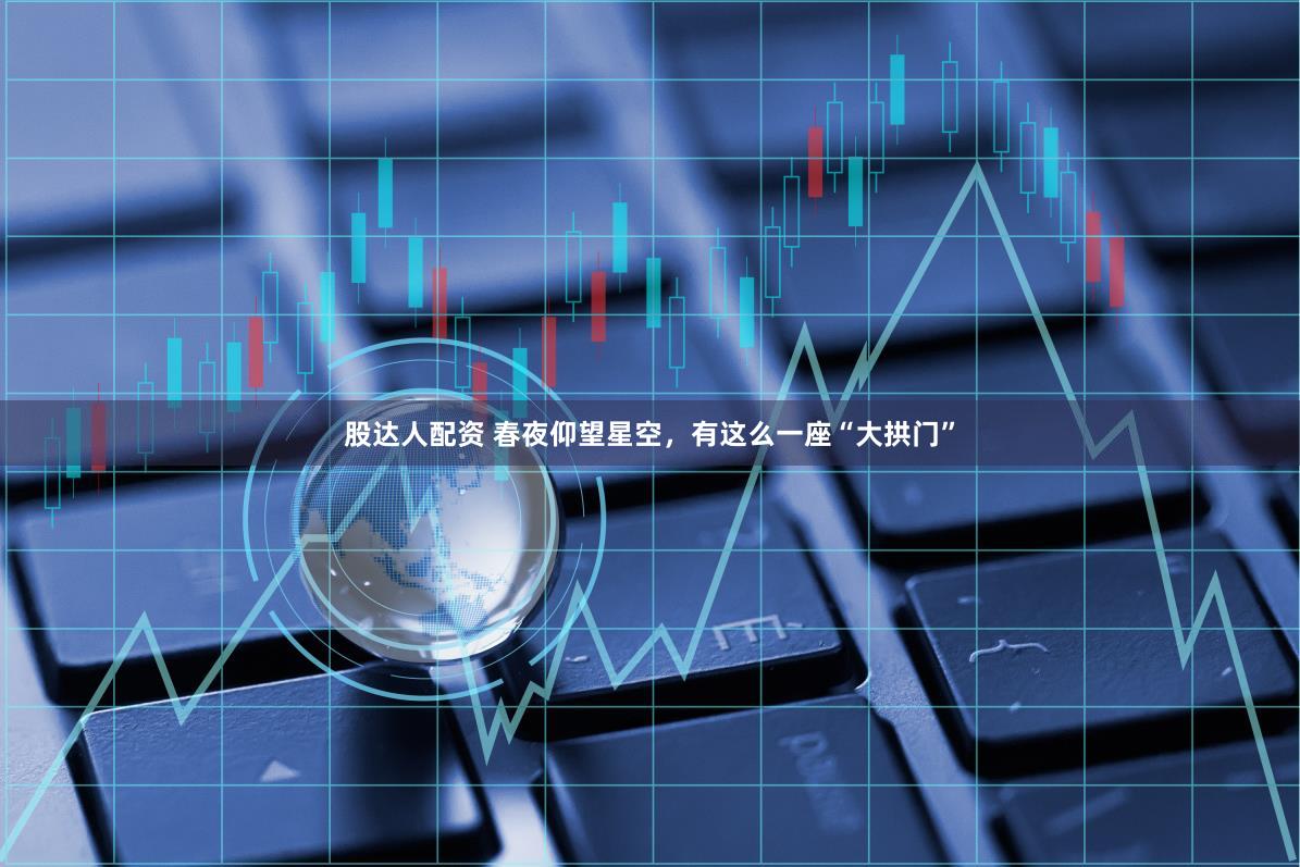 股达人配资 春夜仰望星空，有这么一座“大拱门”