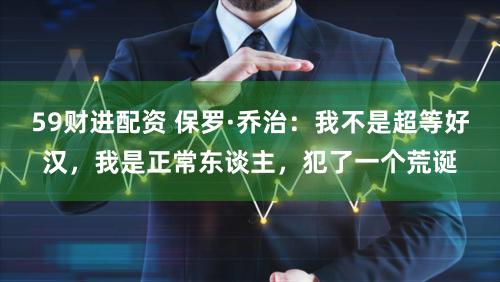 59财进配资 保罗·乔治：我不是超等好汉，我是正常东谈主，犯了一个荒诞