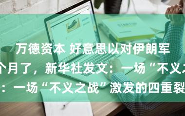 万德资本 好意思以对伊朗军事打击快一个月了，新华社发文：一场“不义之战”激发的四重裂痕