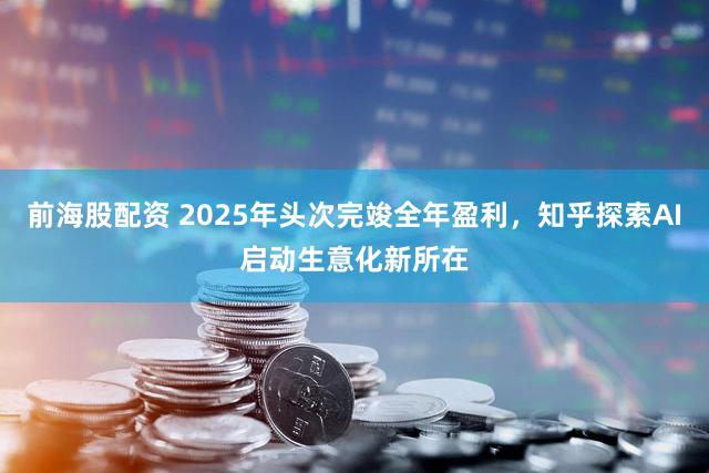 前海股配资 2025年头次完竣全年盈利，知乎探索AI启动生意化新所在