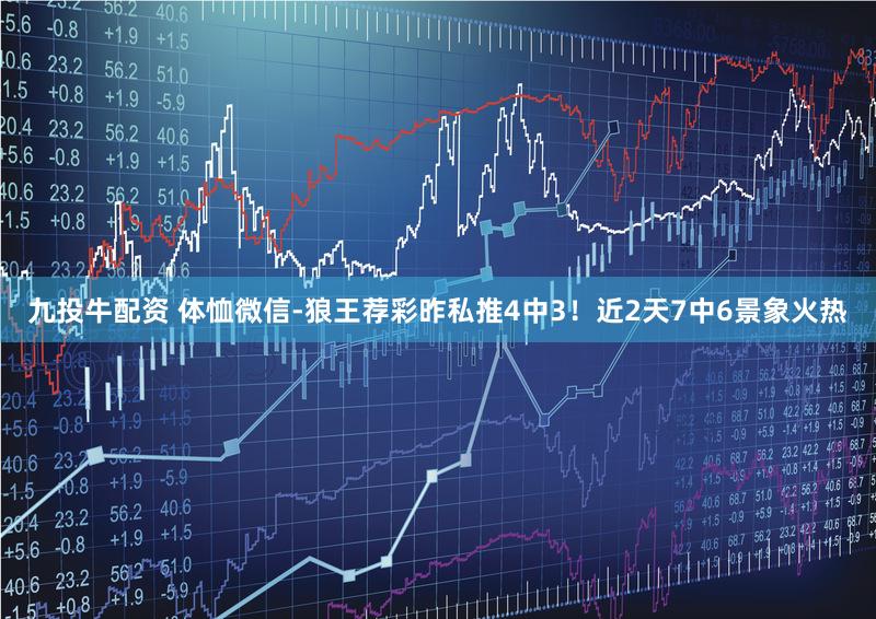 九投牛配资 体恤微信-狼王荐彩昨私推4中3！近2天7中6景象火热