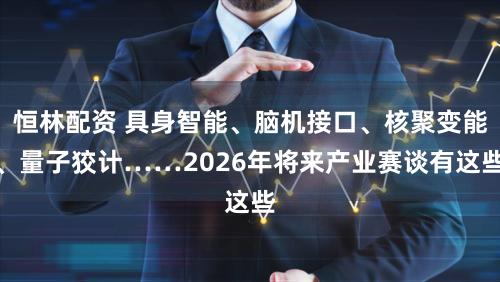 恒林配资 具身智能、脑机接口、核聚变能、量子狡计……2026年将来产业赛谈有这些