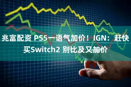 兆富配资 PS5一语气加价！IGN：赶快买Switch2 别比及又加价