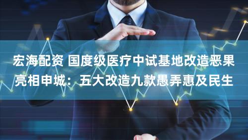 宏海配资 国度级医疗中试基地改造恶果亮相申城:五大改造九款愚弄惠及民生