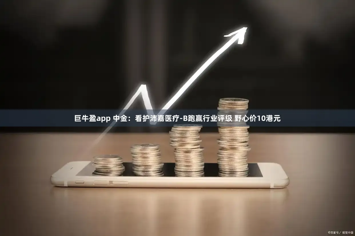 巨牛盈app 中金：看护沛嘉医疗-B跑赢行业评级 野心价10港元