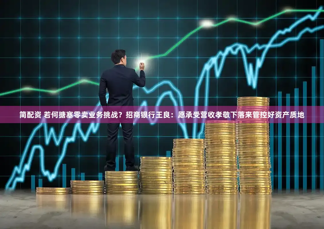 简配资 若何搪塞零卖业务挑战？招商银行王良：愿承受营收孝敬下落来管控好资产质地