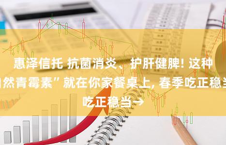 惠泽信托 抗菌消炎、护肝健脾! 这种“自然青霉素”就在你家餐桌上, 春季吃正稳当→