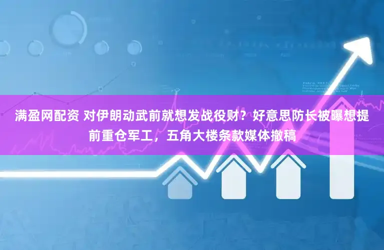 满盈网配资 对伊朗动武前就想发战役财？好意思防长被曝想提前重仓军工，五角大楼条款媒体撤稿
