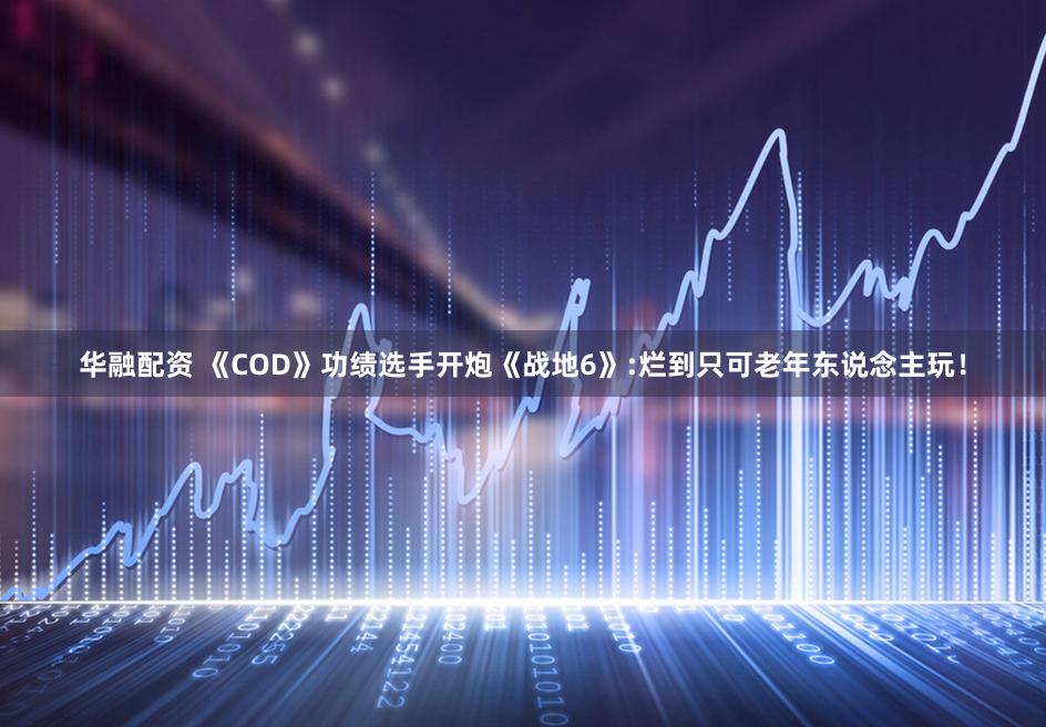 华融配资 《COD》功绩选手开炮《战地6》:烂到只可老年东说念主玩!