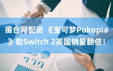 撮合网配资 《宝可梦Pokopia》助Switch 2英国销量翻倍！