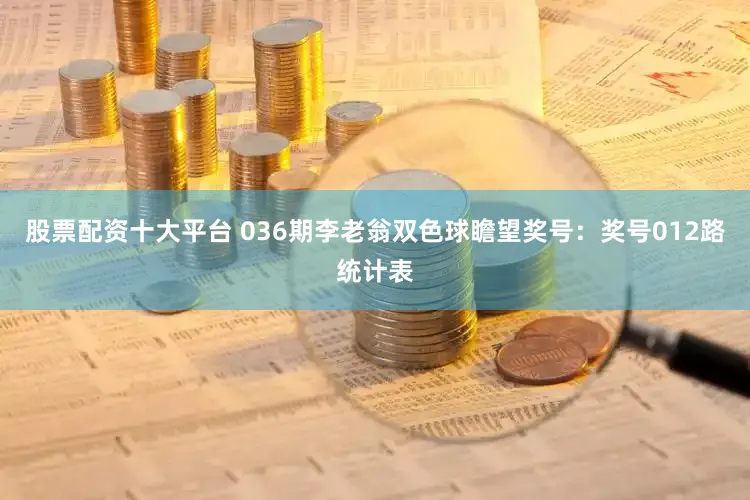 股票配资十大平台 036期李老翁双色球瞻望奖号：奖号012路统计表