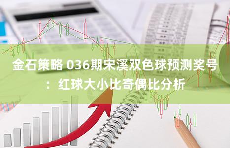 金石策略 036期宋溪双色球预测奖号：红球大小比奇偶比分析