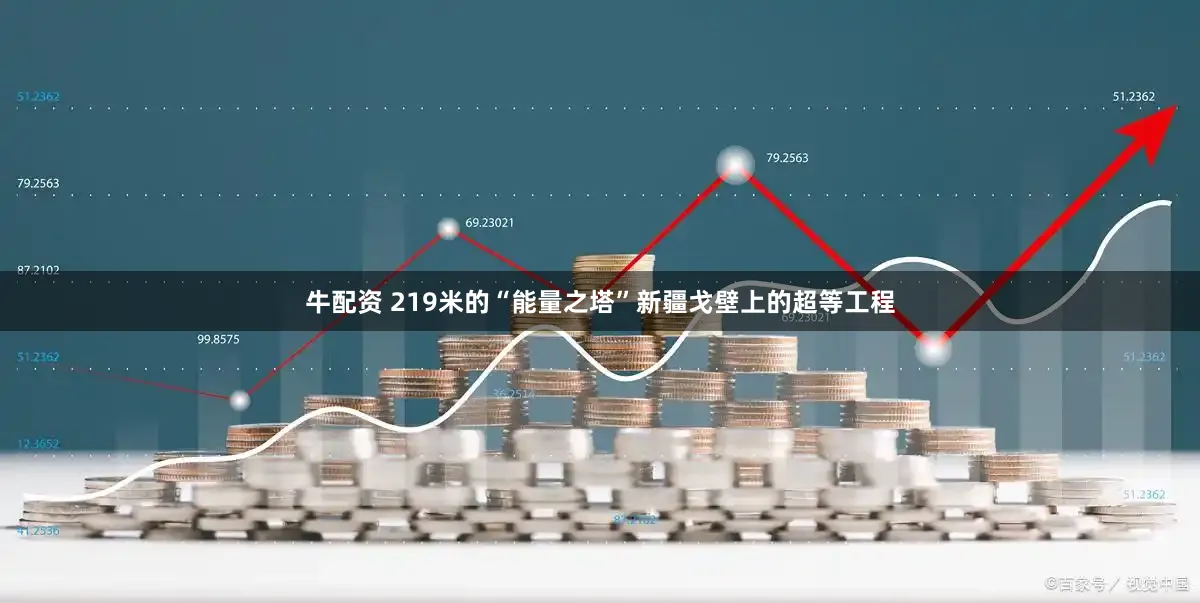 牛配资 219米的“能量之塔”新疆戈壁上的超等工程