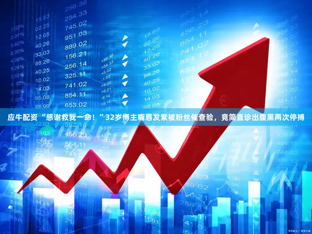 应牛配资 “感谢救我一命！”32岁博主嘴唇发紫被粉丝催查验，竟简直诊出腹黑两次停搏