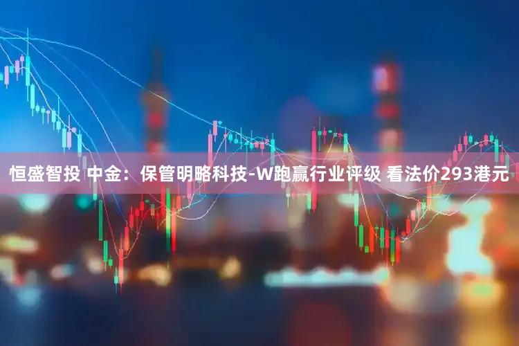 恒盛智投 中金：保管明略科技-W跑赢行业评级 看法价293港元