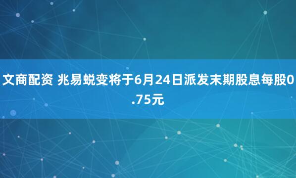 文商配资 兆易蜕变将于6月24日派发末期股息每股0.75元
