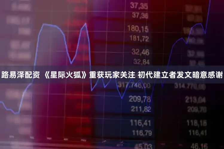 路易泽配资 《星际火狐》重获玩家关注 初代建立者发文暗意感谢