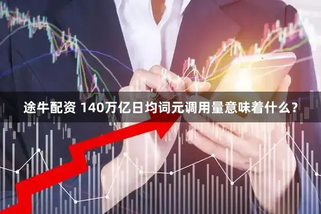 途牛配资 140万亿日均词元调用量意味着什么？