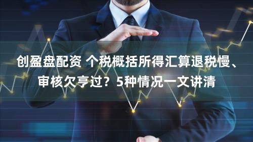 创盈盘配资 个税概括所得汇算退税慢、审核欠亨过？5种情况一文讲清