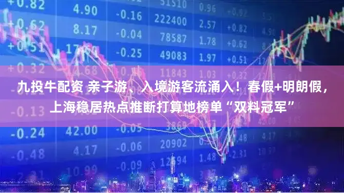 九投牛配资 亲子游、入境游客流涌入!春假+明朗假,上海稳居热点推断打算地榜单“双料冠军”
