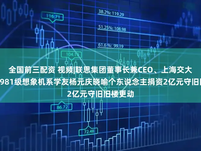全国前三配资 视频|联思集团董事长兼CEO、上海交大校董、1981级想象机系学友杨元庆晓喻个东说念主捐资2亿元守旧旧楼更动