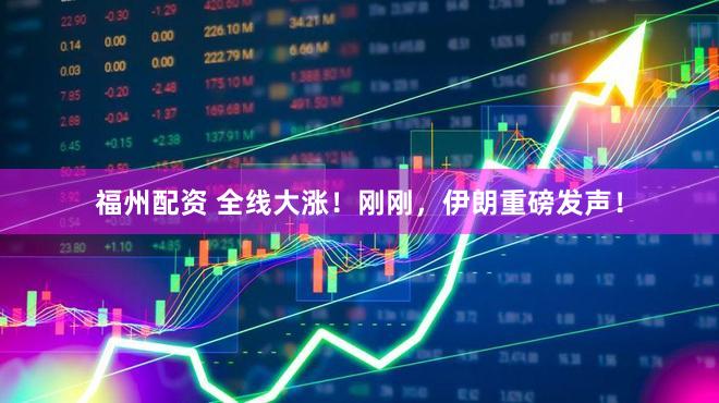 福州配资 全线大涨!刚刚,伊朗重磅发声!