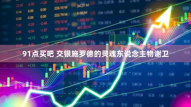 91点买吧 交银施罗德的灵魂东说念主物谢卫