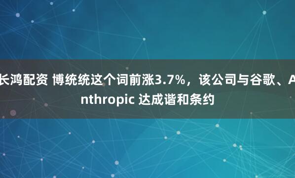 长鸿配资 博统统这个词前涨3.7%，该公司与谷歌、Anthropic 达成谐和条约