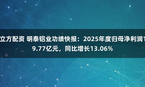 立方配资 明泰铝业功绩快报:2025年度归母净利润19.77亿元,同比增长13.06%