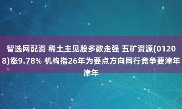 智选网配资 稀土主见股多数走强 五矿资源(01208)涨9.78% 机构指26年为要点方向同行竞争要津年