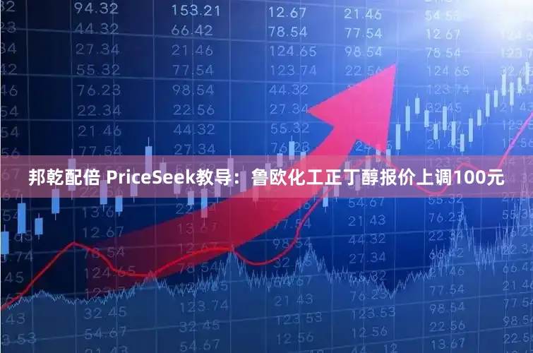 邦乾配倍 PriceSeek教导:鲁欧化工正丁醇报价上调100元