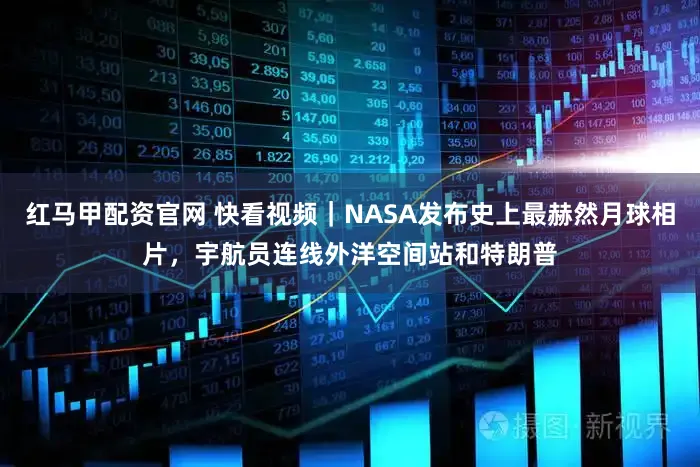 红马甲配资官网 快看视频｜NASA发布史上最赫然月球相片，宇航员连线外洋空间站和特朗普