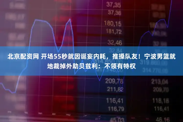 北京配资网 开场55秒就因诞妄内耗,推搡队友!宁波男篮就地裁掉外助贝兹利:不领有特权