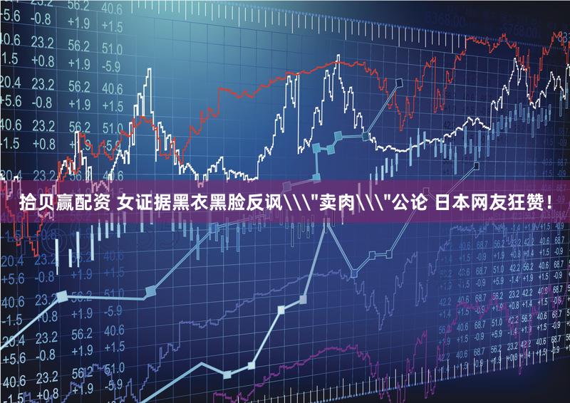 拾贝赢配资 女证据黑衣黑脸反讽\