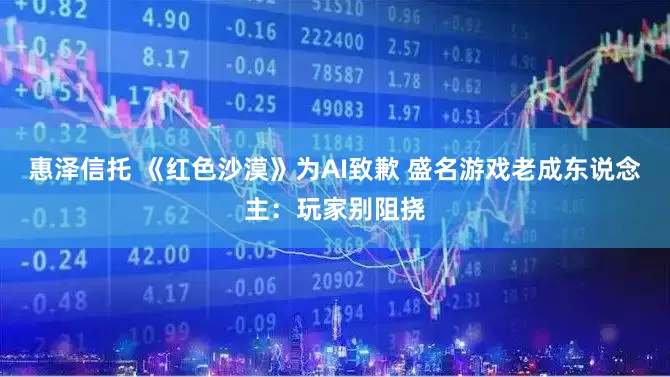 惠泽信托 《红色沙漠》为AI致歉 盛名游戏老成东说念主:玩家别阻挠