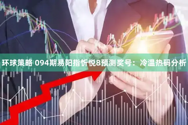环球策略 094期易阳指忻悦8预测奖号:冷温热码分析