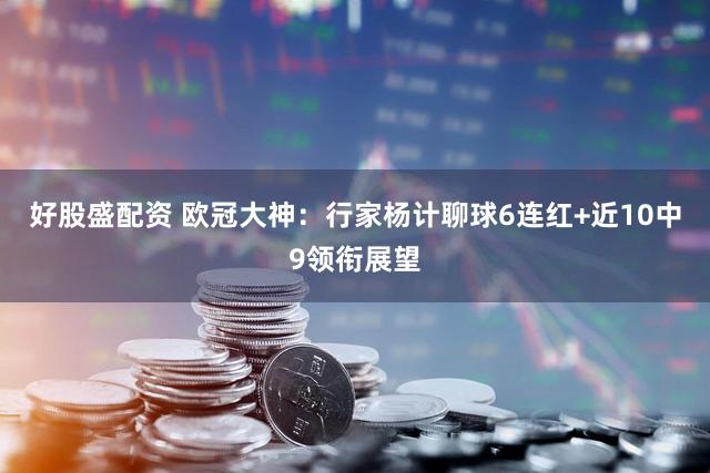 好股盛配资 欧冠大神:行家杨计聊球6连红+近10中9领衔展望