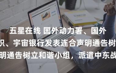 五星在线 国外动力署、国外货币基金组织、宇宙银行发表连合声明通告树立和谐小组,派遣中东战事冲击