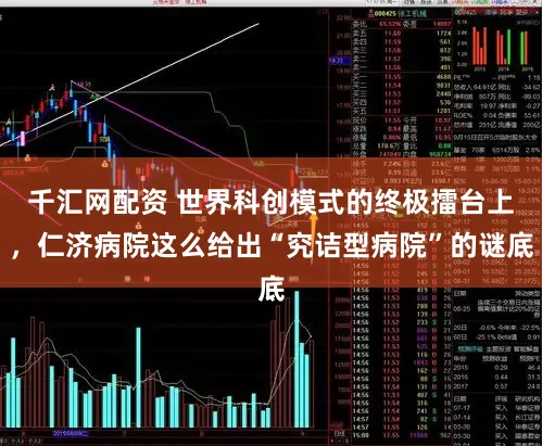 千汇网配资 世界科创模式的终极擂台上,仁济病院这么给出“究诘型病院”的谜底