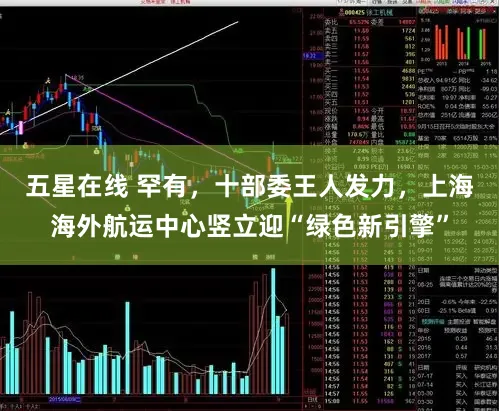 五星在线 罕有，十部委王人发力，上海海外航运中心竖立迎“绿色新引擎”