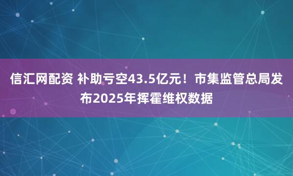 信汇网配资 补助亏空43.5亿元！市集监管总局发布2025年挥霍维权数据